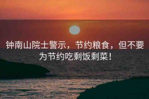 鐘南山院士警示，節(jié)約糧食，但不要為節(jié)約吃剩飯剩菜！