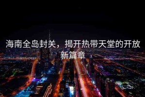 海南全島封關(guān)，揭開(kāi)熱帶天堂的開(kāi)放新篇章
