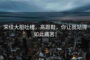 宋佳大膽吐槽，高跟鞋，你讓我站得如此痛苦！