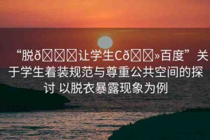 “脫??讓學(xué)生C??百度”關(guān)于學(xué)生著裝規(guī)范與尊重公共空間的探討 以脫衣暴露現(xiàn)象為例