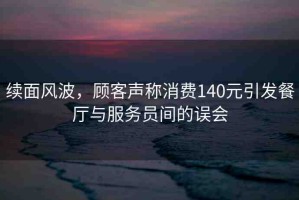 續(xù)面風(fēng)波，顧客聲稱消費140元引發(fā)餐廳與服務(wù)員間的誤會