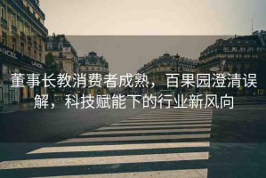 董事長教消費(fèi)者成熟，百果園澄清誤解，科技賦能下的行業(yè)新風(fēng)向