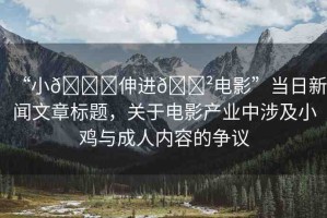 “小??伸進(jìn)??電影”當(dāng)日新聞文章標(biāo)題，關(guān)于電影產(chǎn)業(yè)中涉及小雞與成人內(nèi)容的爭議