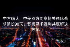 中方確認(rèn)，中美雙方同意將關(guān)稅休戰(zhàn)期延長90天，積極尋求互利共贏解決方案