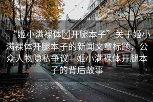 “姬小滿裸體?開腿本子”關于姬小滿裸體開腿本子的新聞文章標題，公眾人物隱私爭議—姬小滿裸體開腿本子的背后故事