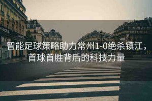 智能足球策略助力常州1-0絕殺鎮(zhèn)江，首球首勝背后的科技力量