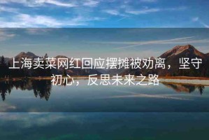 上海賣菜網(wǎng)紅回應(yīng)擺攤被勸離，堅守初心，反思未來之路
