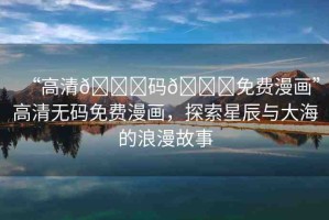 “高清??碼??免費漫畫”高清無碼免費漫畫，探索星辰與大海的浪漫故事