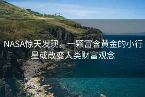 NASA驚天發(fā)現(xiàn)，一顆富含黃金的小行星或改變?nèi)祟愗?cái)富觀念