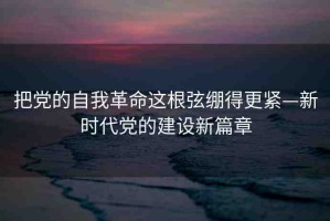 把黨的自我革命這根弦繃得更緊—新時代黨的建設(shè)新篇章