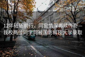 12年砥礪前行，同窗情深再續(xù)傳奇—我校兩位同學同被國防科技大學錄取