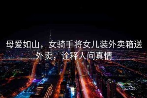 母愛如山，女騎手將女兒裝外賣箱送外賣，詮釋人間真情