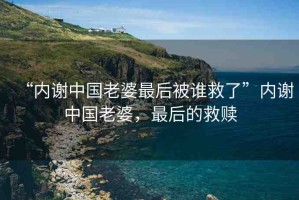 “內(nèi)謝中國老婆最后被誰救了”內(nèi)謝中國老婆，最后的救贖