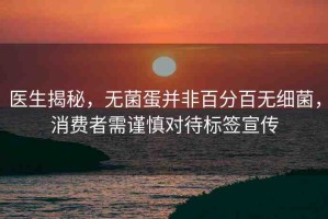 醫(yī)生揭秘，無菌蛋并非百分百無細(xì)菌，消費(fèi)者需謹(jǐn)慎對待標(biāo)簽宣傳