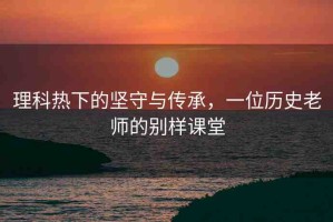 理科熱下的堅(jiān)守與傳承，一位歷史老師的別樣課堂