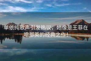 單依純歌聲引發(fā)熱議，她像是王菲在唱那英的經(jīng)典之作！