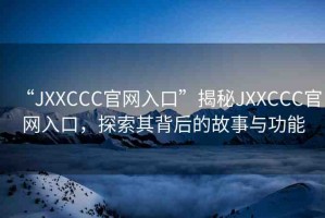 “JXXCCC官網(wǎng)入口”揭秘JXXCCC官網(wǎng)入口，探索其背后的故事與功能