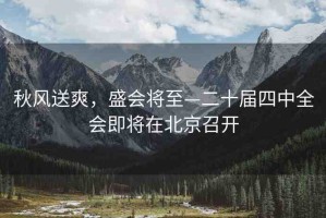 秋風(fēng)送爽，盛會將至—二十屆四中全會即將在北京召開