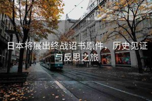 日本將展出終戰(zhàn)詔書原件，歷史見證與反思之旅