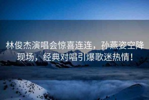 林俊杰演唱會驚喜連連，孫燕姿空降現(xiàn)場，經(jīng)典對唱引爆歌迷熱情！