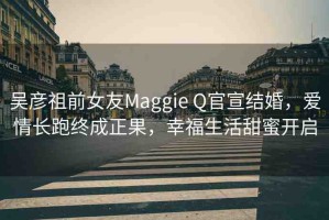吳彥祖前女友Maggie Q官宣結(jié)婚，愛情長跑終成正果，幸福生活甜蜜開啟