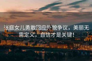 張庭女兒勇敢回應(yīng)外貌爭議，美麗無需定義，自信才是關(guān)鍵！