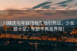 劉曉慶與年輕搭檔互動(dòng)引熱議，少女感十足，年齡不再是界限！