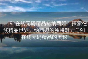 “91在線無(wú)碼精品秘納西妲”探索在線精品世界，納西妲的獨(dú)特魅力與91在線無(wú)碼精品的奧秘