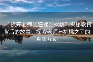 “扒開老師?狂揉?桃桃”揭秘教育背后的故事，探索老師與桃桃之間的真實(shí)互動(dòng)