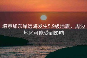 堪察加?xùn)|岸遠(yuǎn)海發(fā)生5.9級(jí)地震，周邊地區(qū)可能受到影響