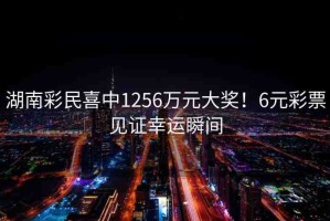 湖南彩民喜中1256萬元大獎(jiǎng)！6元彩票見證幸運(yùn)瞬間