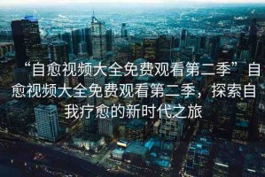“自愈視頻大全免費(fèi)觀看第二季”自愈視頻大全免費(fèi)觀看第二季，探索自我療愈的新時(shí)代之旅