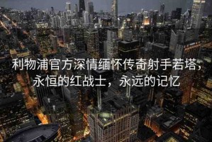 利物浦官方深情緬懷傳奇射手若塔，永恒的紅戰(zhàn)士，永遠的記憶