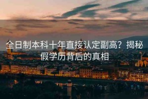 全日制本科十年直接認定副高？揭秘假學歷背后的真相
