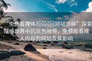 “免費(fèi)看裸體??網(wǎng)站涂抹”探索網(wǎng)絡(luò)世界中的灰色地帶，免費(fèi)觀看成人內(nèi)容的網(wǎng)站及其影響