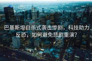 巴基斯坦自殺式襲擊慘劇，科技助力反恐，如何避免悲劇重演？
