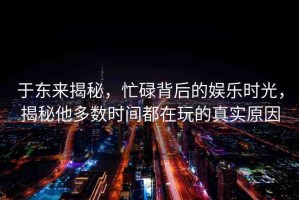 于東來揭秘，忙碌背后的娛樂時(shí)光，揭秘他多數(shù)時(shí)間都在玩的真實(shí)原因
