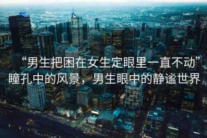 “男生把困在女生定眼里一直不動”瞳孔中的風(fēng)景，男生眼中的靜謐世界