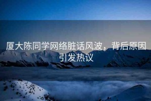 廈大陳同學網絡臟話風波，背后原因引發(fā)熱議