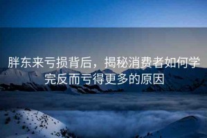 胖東來虧損背后，揭秘消費(fèi)者如何學(xué)完反而虧得更多的原因