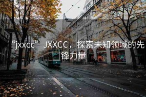 “jxxcc”JXXCC，探索未知領(lǐng)域的先鋒力量