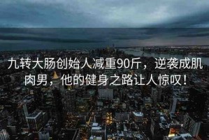 九轉(zhuǎn)大腸創(chuàng)始人減重90斤，逆襲成肌肉男，他的健身之路讓人驚嘆！