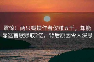 震驚！兩只蝴蝶作者僅賺五千，卻能靠這首歌賺取2億，背后原因令人深思