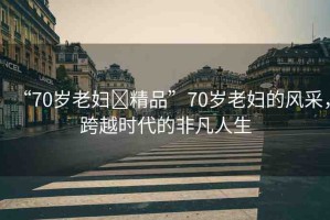 “70歲老婦?精品”70歲老婦的風(fēng)采，跨越時(shí)代的非凡人生