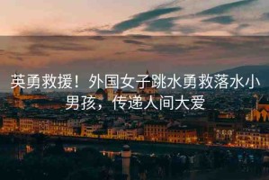 英勇救援！外國女子跳水勇救落水小男孩，傳遞人間大愛