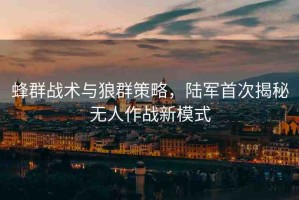 蜂群戰(zhàn)術(shù)與狼群策略，陸軍首次揭秘?zé)o人作戰(zhàn)新模式