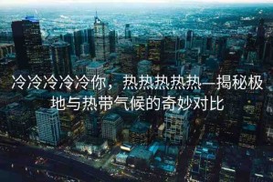 冷冷冷冷冷你，熱熱熱熱熱—揭秘極地與熱帶氣候的奇妙對(duì)比