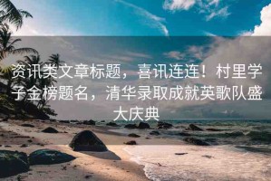 資訊類(lèi)文章標(biāo)題，喜訊連連！村里學(xué)子金榜題名，清華錄取成就英歌隊(duì)盛大慶典