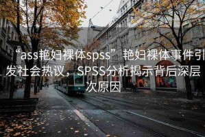 “ass艷婦裸體spss”艷婦裸體事件引發(fā)社會熱議，SPSS分析揭示背后深層次原因