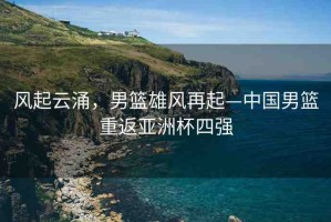 風(fēng)起云涌，男籃雄風(fēng)再起—中國(guó)男籃重返亞洲杯四強(qiáng)